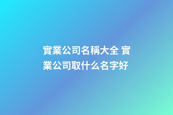 實業公司名稱大全 實業公司取什么名字好-第1張-公司起名-玄機派